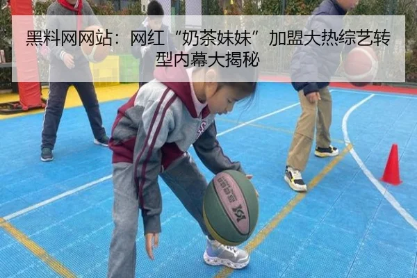 黑料网网站：网红“奶茶妹妹”加盟大热综艺转型内幕大揭秘