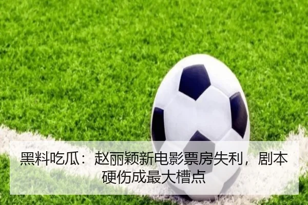 黑料吃瓜：赵丽颖新电影票房失利，剧本硬伤成最大槽点