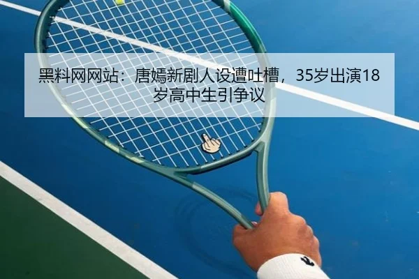 黑料网网站：唐嫣新剧人设遭吐槽，35岁出演18岁高中生引争议