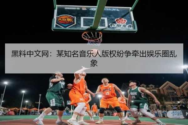 黑料中文网：某知名音乐人版权纷争牵出娱乐圈乱象